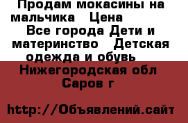Продам мокасины на мальчика › Цена ­ 1 000 - Все города Дети и материнство » Детская одежда и обувь   . Нижегородская обл.,Саров г.